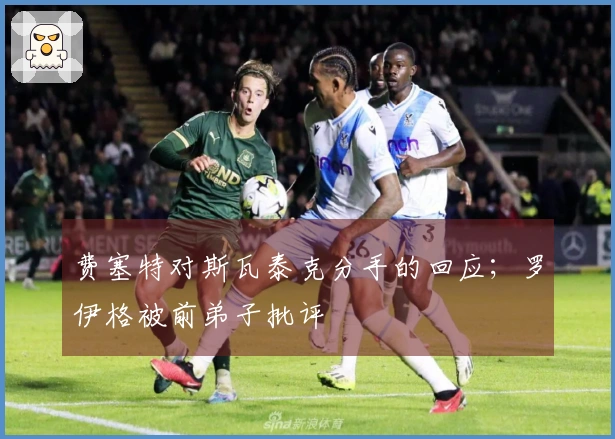 费塞特对斯瓦泰克分手的回应；罗伊格被前弟子批评