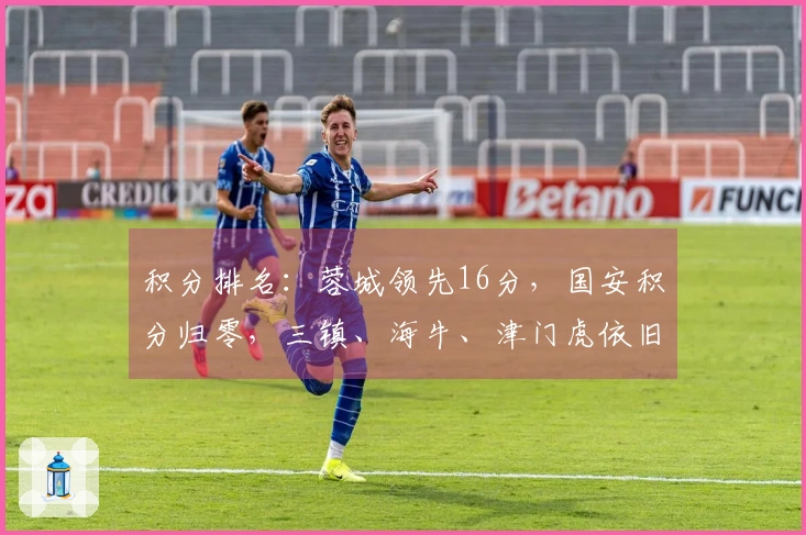 积分排名：蓉城领先16分，国安积分归零，三镇、海牛、津门虎依旧负分
