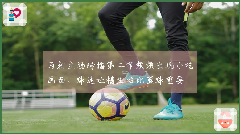 马刺主场转播第二节频频出现小吃画面，球迷吐槽生活比篮球重要