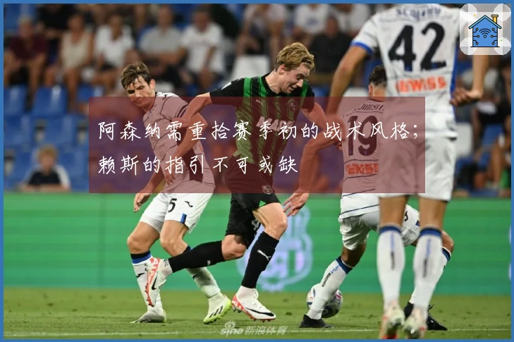 阿森纳需重拾赛季初的战术风格；赖斯的指引不可或缺