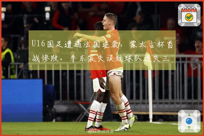 U16国足遭遇法国逆袭，蒙太古杯首战惨败，李东宸失误致球队连失三球