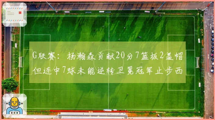 G联赛：杨瀚森贡献20分7篮板2盖帽但连中7球未能逆转卫冕冠军止步西决