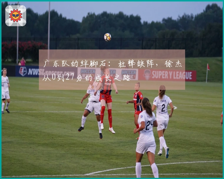 广东队的绊脚石：杜锋缺阵，徐杰从0到27分的成长之路