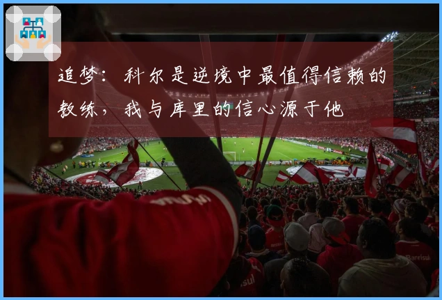 追梦：科尔是逆境中最值得信赖的教练，我与库里的信心源于他