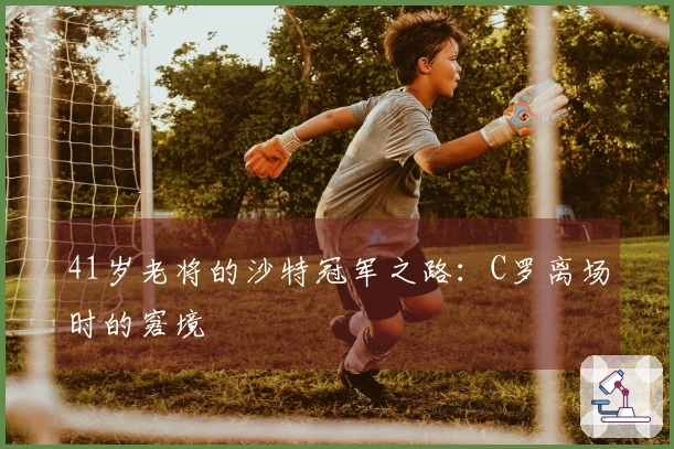 41岁老将的沙特冠军之路：C罗离场时的窘境