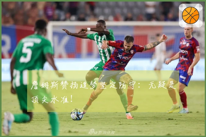 詹姆斯赞扬追梦坚定防守：无疑是顶尖水准！