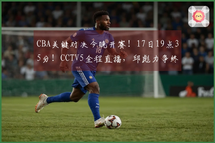 CBA关键对决今晚开赛！17日19点35分！CCTV5全程直播，邱彪力争终止连败纪录