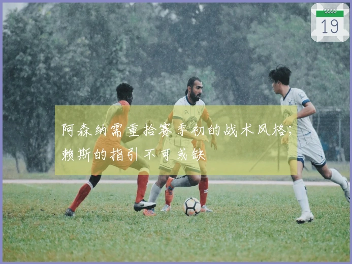 阿森纳需重拾赛季初的战术风格；赖斯的指引不可或缺