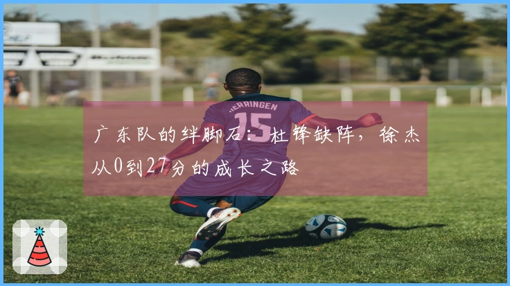 广东队的绊脚石：杜锋缺阵，徐杰从0到27分的成长之路