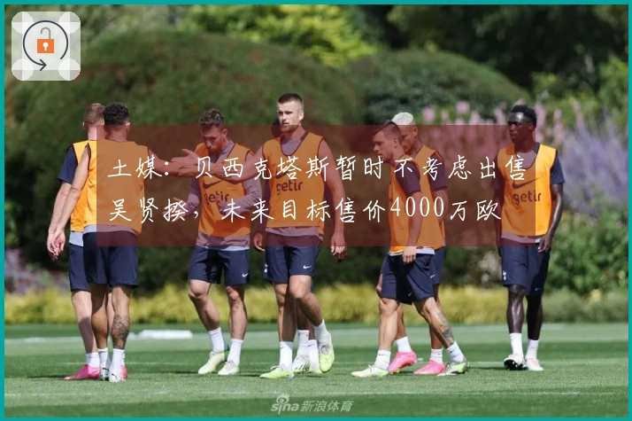 土媒：贝西克塔斯暂时不考虑出售吴贤揆，未来目标售价4000万欧