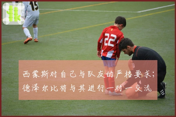 西蒙斯对自己与队友的严格要求；德泽尔比将与其进行一对一交流