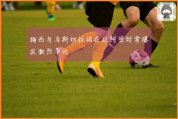 梅西与马斯切拉诺在迈阿密时常爆发激烈争论