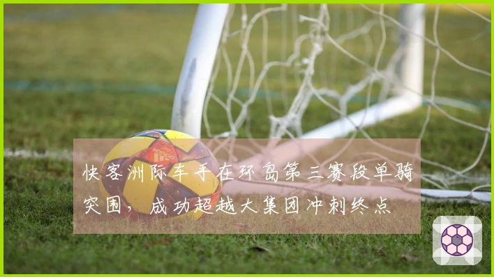 快客洲际车手在环岛第三赛段单骑突围，成功超越大集团冲刺终点