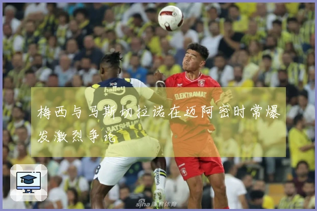 梅西与马斯切拉诺在迈阿密时常爆发激烈争论