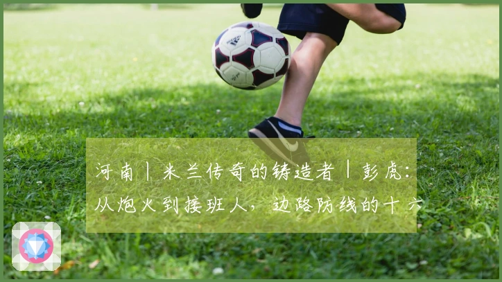 河南丨米兰传奇的铸造者｜彭虎：从炮火到接班人，边路防线的十六年红黑旅程