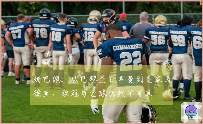 姆巴佩：从巴黎圣日耳曼到皇家马德里，欧冠与金球仍然不可及
